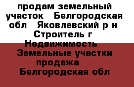 продам земельный участок - Белгородская обл., Яковлевский р-н, Строитель г. Недвижимость » Земельные участки продажа   . Белгородская обл.